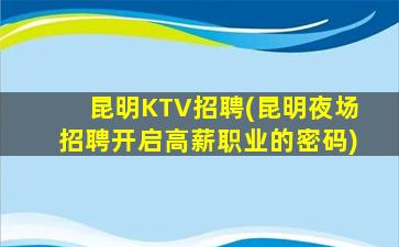 昆明KTV招聘(昆明夜场招聘开启高薪职业的密码)